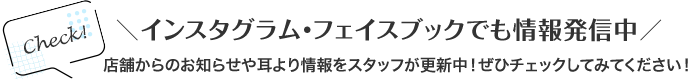 ＼インスタグラム・フェイスブックでも情報発信中／ 店舗からのお知らせや耳より情報をスタッフが更新中！ぜひチェックしてみてください！